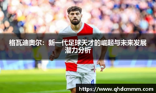 格瓦迪奥尔：新一代足球天才的崛起与未来发展潜力分析